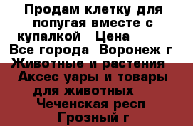 Продам клетку для попугая вместе с купалкой › Цена ­ 250 - Все города, Воронеж г. Животные и растения » Аксесcуары и товары для животных   . Чеченская респ.,Грозный г.